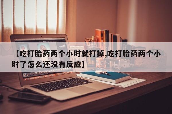 网上米非司酮打胎药官网【吃打胎药两个小时就打掉,吃打胎药两个小时了怎么还没有反应】