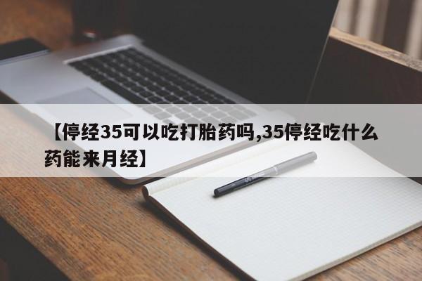 网上米非司酮打胎药官网【停经35可以吃打胎药吗,35停经吃什么药能来月经】