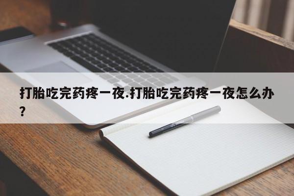 网上米非司酮打胎药官网打胎吃完药疼一夜.打胎吃完药疼一夜怎么办？