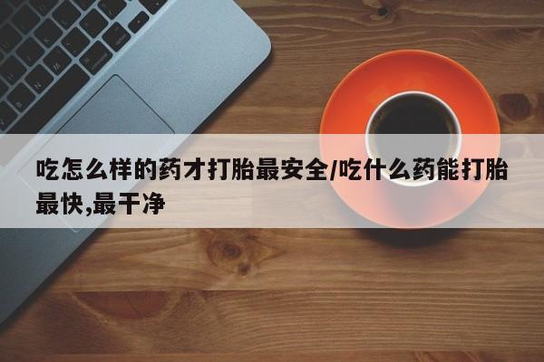 网上米非司酮打胎药官网吃怎么样的药才打胎最安全/吃什么药能打胎最快,最干净
