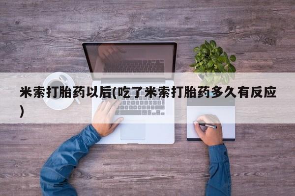 网上米非司酮打胎药官网米索打胎药以后(吃了米索打胎药多久有反应)