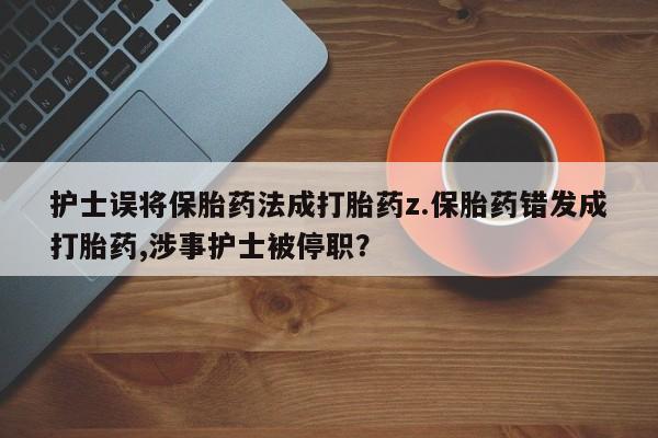 网上米非司酮打胎药官网护士误将保胎药法成打胎药z.保胎药错发成打胎药,涉事护士被停职？