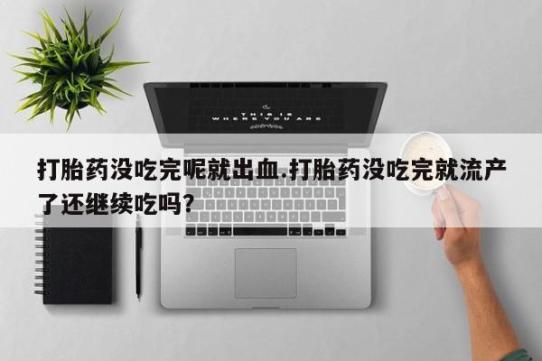 网上米非司酮打胎药官网打胎药没吃完呢就出血.打胎药没吃完就流产了还继续吃吗？