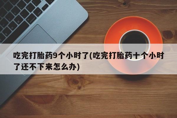 网上米非司酮打胎药官网吃完打胎药9个小时了(吃完打胎药十个小时了还不下来怎么办)