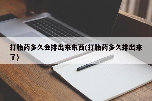 网上米非司酮打胎药官网打胎药多久会排出来东西(打胎药多久排出来了)