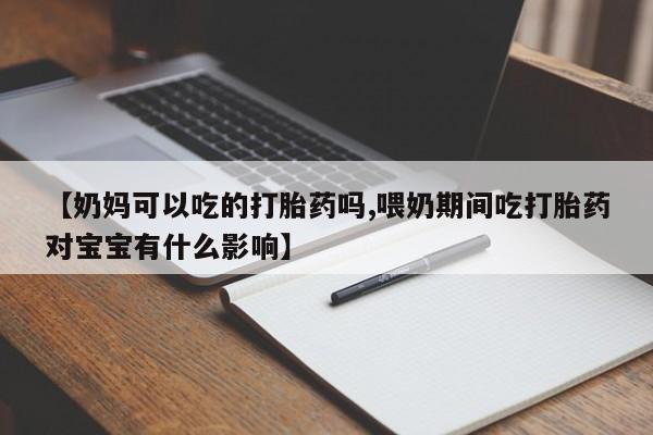 网上米非司酮打胎药官网【奶妈可以吃的打胎药吗,喂奶期间吃打胎药对宝宝有什么影响】