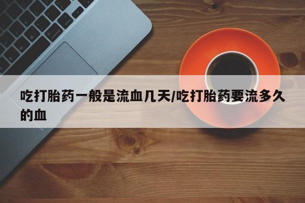 网上米非司酮打胎药官网吃打胎药一般是流血几天/吃打胎药要流多久的血