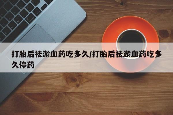 网上米非司酮打胎药官网打胎后祛淤血药吃多久/打胎后祛淤血药吃多久停药