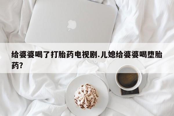 网上米非司酮打胎药官网给婆婆喝了打胎药电视剧.儿媳给婆婆喝堕胎药？