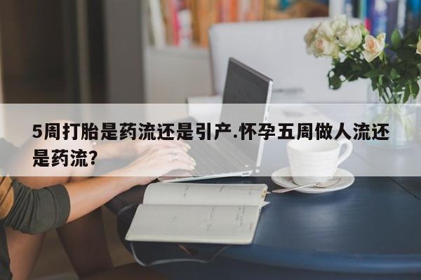 网上米非司酮打胎药官网5周打胎是药流还是引产.怀孕五周做人流还是药流？