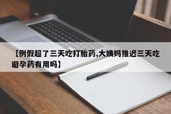 网上米非司酮打胎药官网【例假超了三天吃打胎药,大姨妈推迟三天吃避孕药有用吗】