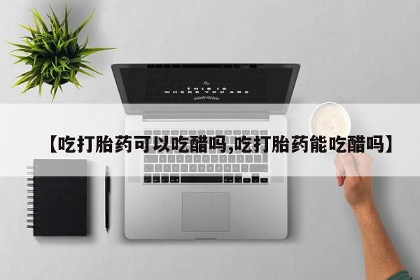 网上米非司酮打胎药官网【吃打胎药可以吃醋吗,吃打胎药能吃醋吗】