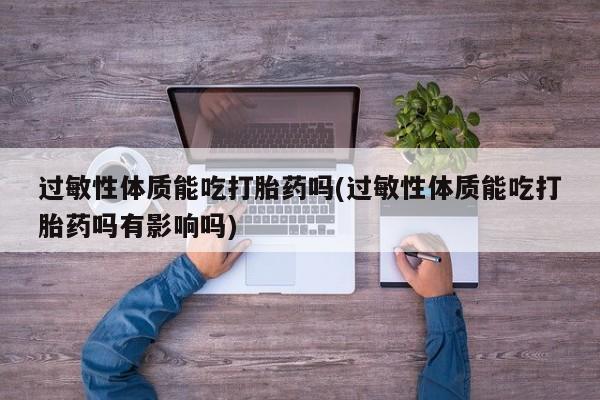 网上米非司酮打胎药官网过敏性体质能吃打胎药吗(过敏性体质能吃打胎药吗有影响吗)