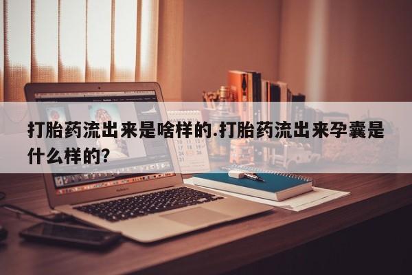 网上米非司酮打胎药官网打胎药流出来是啥样的.打胎药流出来孕囊是什么样的？