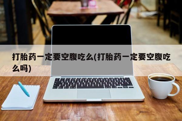 网上米非司酮打胎药官网打胎药一定要空腹吃么(打胎药一定要空腹吃么吗)