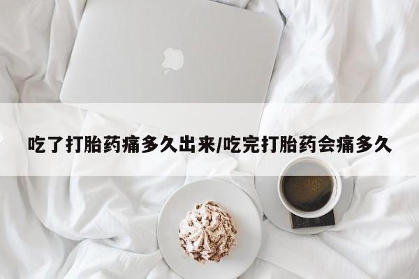 网上米非司酮打胎药官网吃了打胎药痛多久出来/吃完打胎药会痛多久