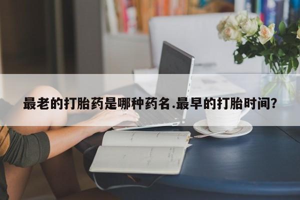 网上米非司酮打胎药官网最老的打胎药是哪种药名.最早的打胎时间？