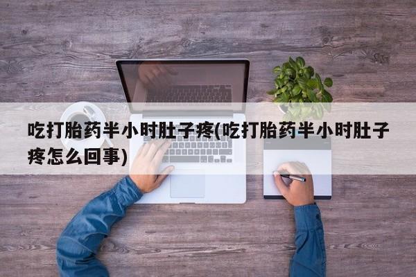 网上米非司酮打胎药官网吃打胎药半小时肚子疼(吃打胎药半小时肚子疼怎么回事)