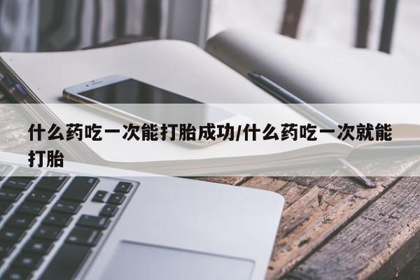 网上米非司酮打胎药官网什么药吃一次能打胎成功/什么药吃一次就能打胎