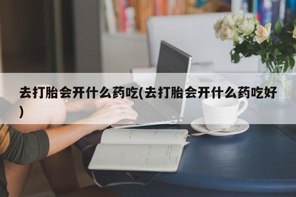 网上米非司酮打胎药官网去打胎会开什么药吃(去打胎会开什么药吃好)