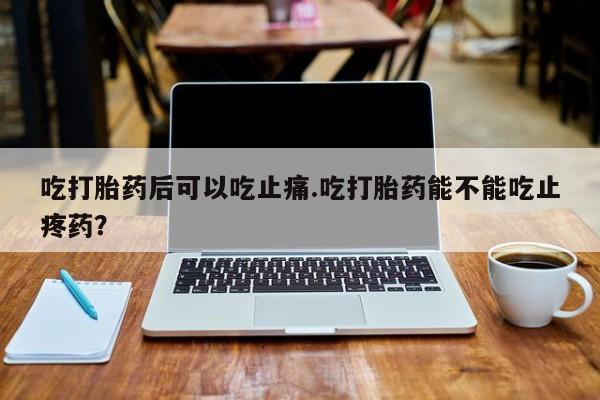 网上米非司酮打胎药官网吃打胎药后可以吃止痛.吃打胎药能不能吃止疼药？