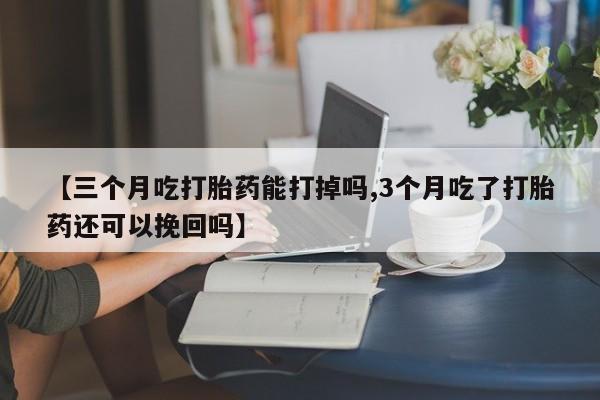 网上米非司酮打胎药官网【三个月吃打胎药能打掉吗,3个月吃了打胎药还可以挽回吗】