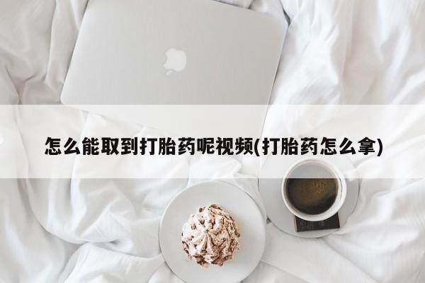 网上米非司酮打胎药官网怎么能取到打胎药呢视频(打胎药怎么拿)