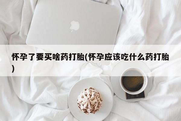 网上米非司酮打胎药官网怀孕了要买啥药打胎(怀孕应该吃什么药打胎)