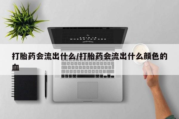 网上米非司酮打胎药官网打胎药会流出什么/打胎药会流出什么颜色的血