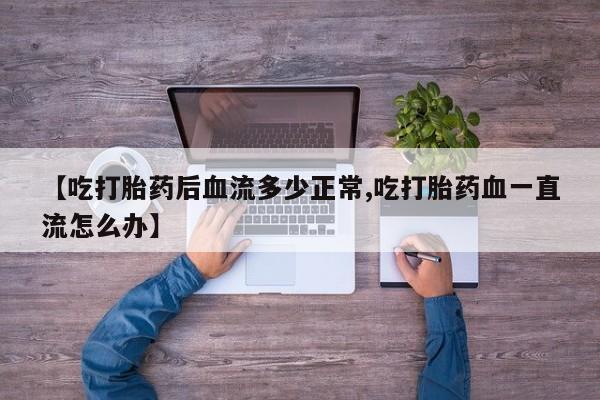 网上米非司酮打胎药官网【吃打胎药后血流多少正常,吃打胎药血一直流怎么办】