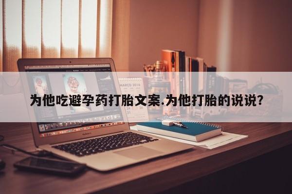 网上米非司酮打胎药官网为他吃避孕药打胎文案.为他打胎的说说？