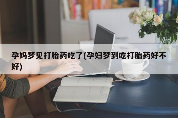 网上米非司酮打胎药官网孕妈梦见打胎药吃了(孕妇梦到吃打胎药好不好)