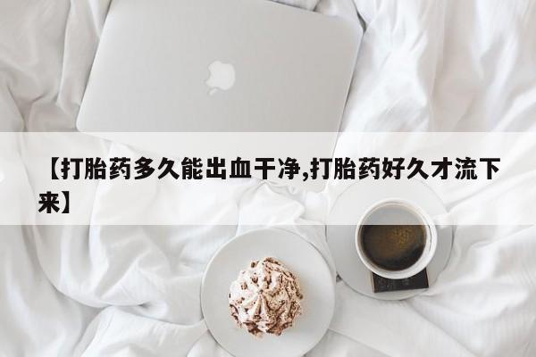 网上米非司酮打胎药官网【打胎药多久能出血干净,打胎药好久才流下来】