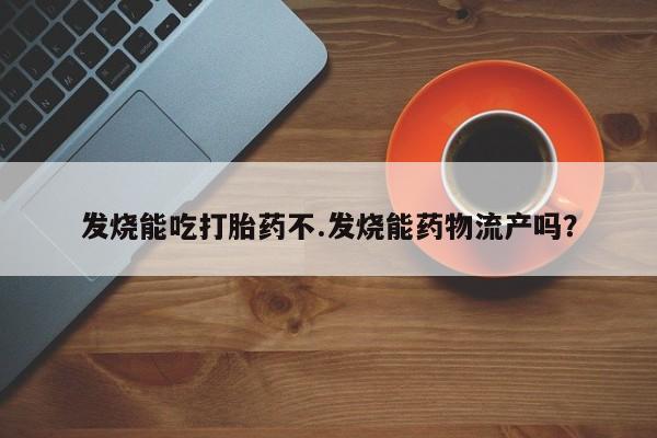 网上米非司酮打胎药官网发烧能吃打胎药不.发烧能药物流产吗？