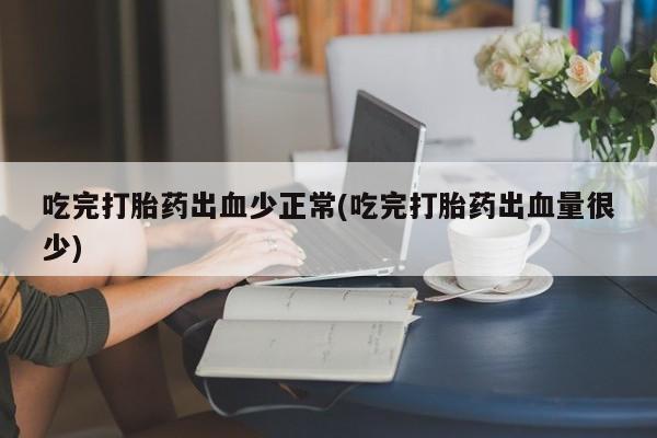 网上米非司酮打胎药官网吃完打胎药出血少正常(吃完打胎药出血量很少)