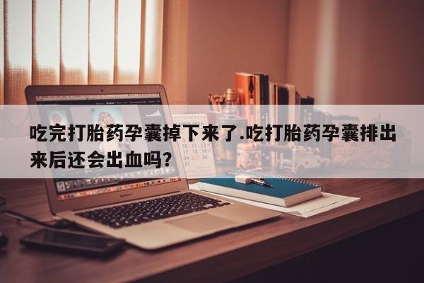 网上米非司酮打胎药官网吃完打胎药孕囊掉下来了.吃打胎药孕囊排出来后还会出血吗？