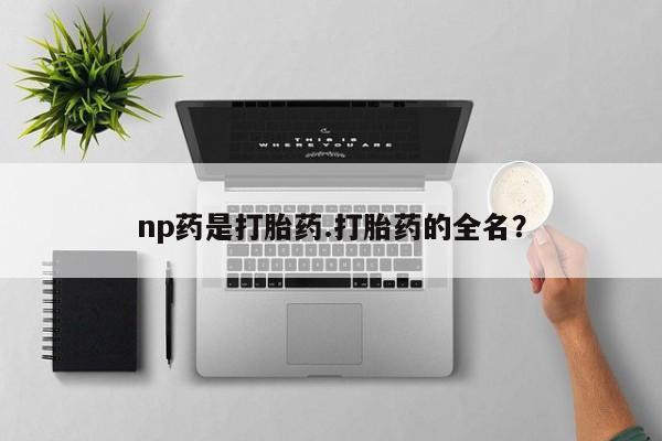 网上米非司酮打胎药官网np药是打胎药.打胎药的全名？