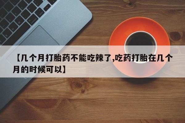 网上米非司酮打胎药官网【几个月打胎药不能吃辣了,吃药打胎在几个月的时候可以】