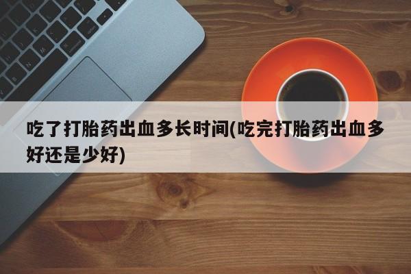 网上米非司酮打胎药官网吃了打胎药出血多长时间(吃完打胎药出血多好还是少好)