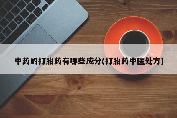 网上米非司酮打胎药官网中药的打胎药有哪些成分(打胎药中医处方)