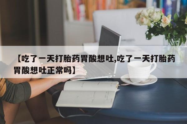 网上米非司酮打胎药官网【吃了一天打胎药胃酸想吐,吃了一天打胎药胃酸想吐正常吗】