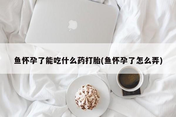 网上米非司酮打胎药官网鱼怀孕了能吃什么药打胎(鱼怀孕了怎么弄)