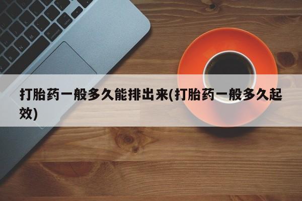 网上米非司酮打胎药官网打胎药一般多久能排出来(打胎药一般多久起效)
