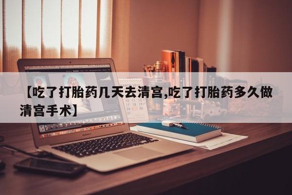 网上米非司酮打胎药官网【吃了打胎药几天去清宫,吃了打胎药多久做清宫手术】
