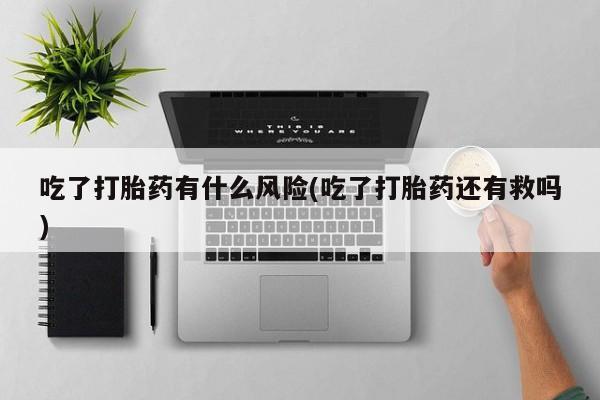 网上米非司酮打胎药官网吃了打胎药有什么风险(吃了打胎药还有救吗)