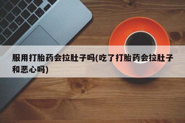 网上米非司酮打胎药官网服用打胎药会拉肚子吗(吃了打胎药会拉肚子和恶心吗)