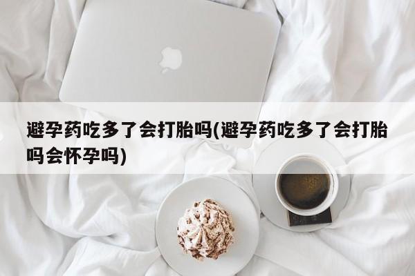 网上米非司酮打胎药官网避孕药吃多了会打胎吗(避孕药吃多了会打胎吗会怀孕吗)