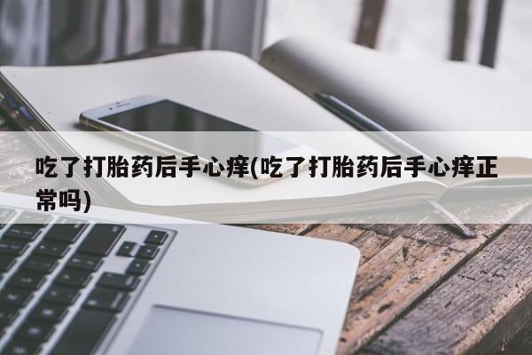 网上米非司酮打胎药官网吃了打胎药后手心痒(吃了打胎药后手心痒正常吗)