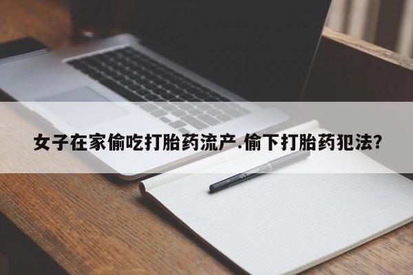 网上米非司酮打胎药官网女子在家偷吃打胎药流产.偷下打胎药犯法？