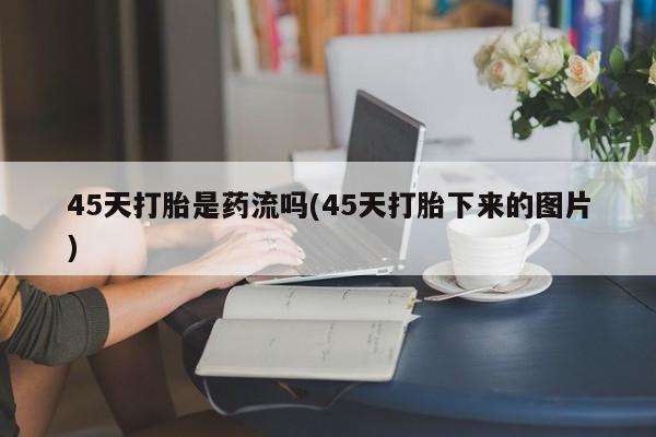 网上米非司酮打胎药官网45天打胎是药流吗(45天打胎下来的图片)